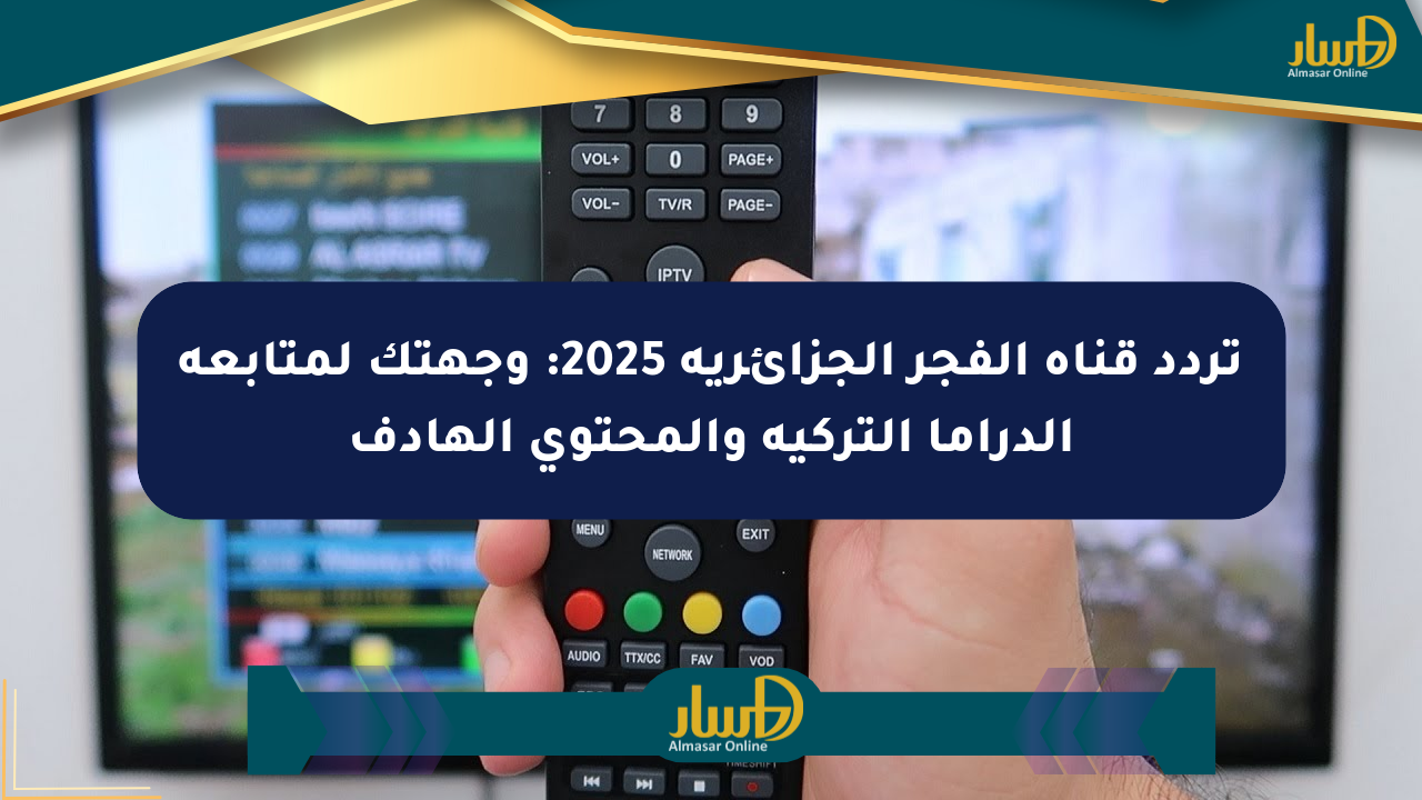 تردد قناة الفجر الجزائرية 2025: وجهتك لمتابعة الدراما التركية والمحتوى الهادف